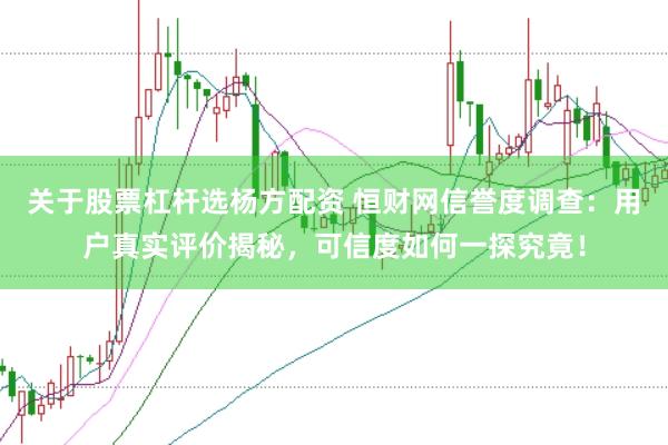 关于股票杠杆选杨方配资 恒财网信誉度调查：用户真实评价揭秘，可信度如何一探究竟！