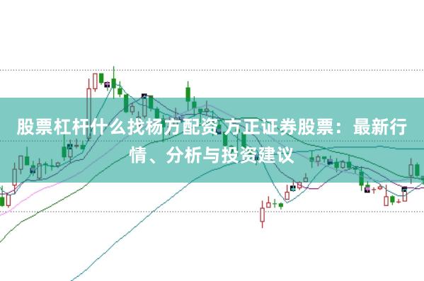 股票杠杆什么找杨方配资 方正证券股票：最新行情、分析与投资建议