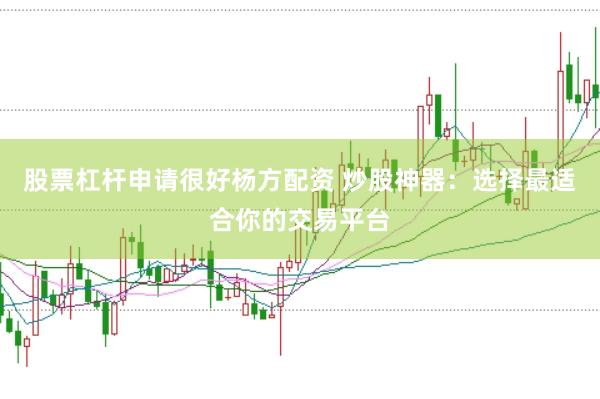 股票杠杆申请很好杨方配资 炒股神器：选择最适合你的交易平台
