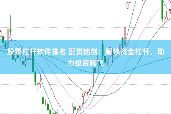 股票杠杆软件排名 配资铭创：解锁资金杠杆，助力投资腾飞