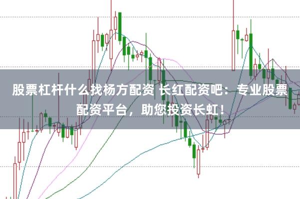 股票杠杆什么找杨方配资 长红配资吧：专业股票配资平台，助您投资长虹！