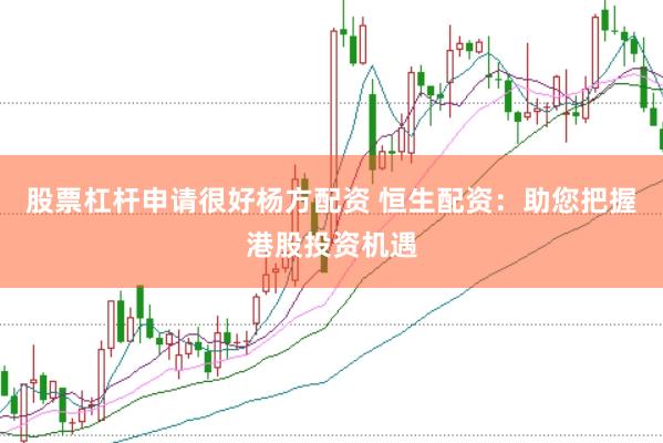 股票杠杆申请很好杨方配资 恒生配资：助您把握港股投资机遇