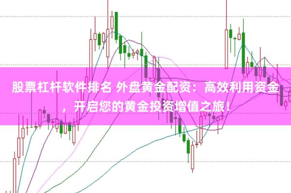 股票杠杆软件排名 外盘黄金配资：高效利用资金，开启您的黄金投资增值之旅！