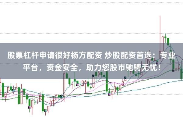 股票杠杆申请很好杨方配资 炒股配资首选：专业平台，资金安全，助力您股市驰骋无忧！