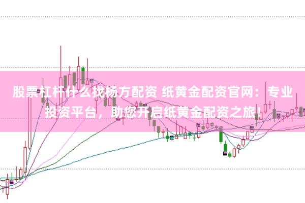 股票杠杆什么找杨方配资 纸黄金配资官网：专业投资平台，助您开启纸黄金配资之旅！