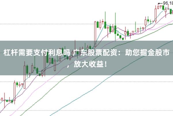 杠杆需要支付利息吗 广东股票配资：助您掘金股市，放大收益！