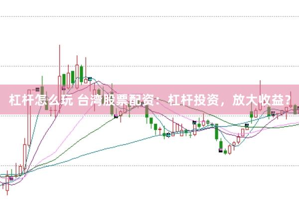 杠杆怎么玩 台湾股票配资：杠杆投资，放大收益？