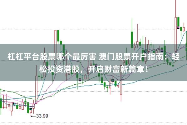 杠杠平台股票哪个最厉害 澳门股票开户指南：轻松投资港股，开启财富新篇章！