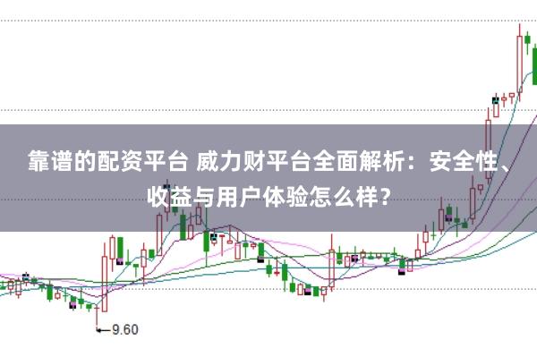 靠谱的配资平台 威力财平台全面解析：安全性、收益与用户体验怎么样？