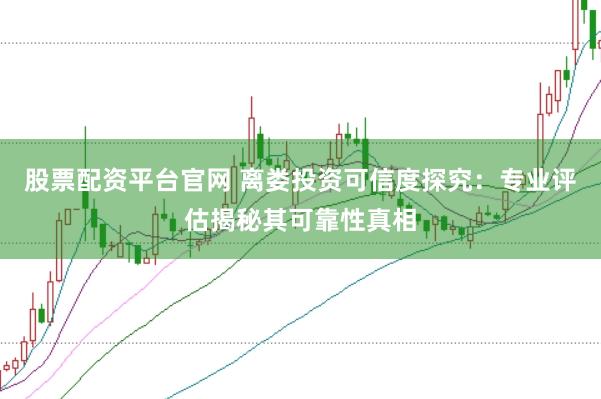 股票配资平台官网 离娄投资可信度探究：专业评估揭秘其可靠性真相