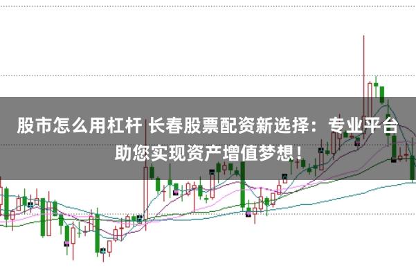 股市怎么用杠杆 长春股票配资新选择：专业平台助您实现资产增值梦想！