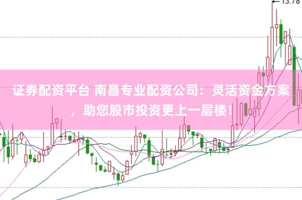 证券配资平台 南昌专业配资公司：灵活资金方案，助您股市投资更上一层楼！
