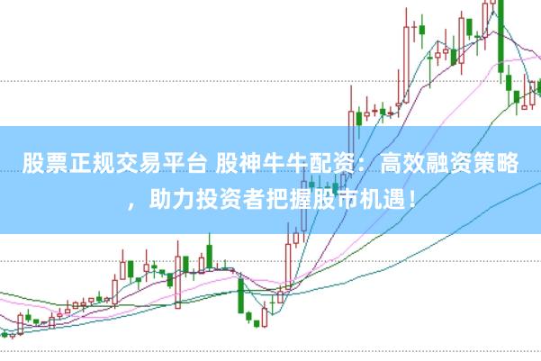 股票正规交易平台 股神牛牛配资：高效融资策略，助力投资者把握股市机遇！