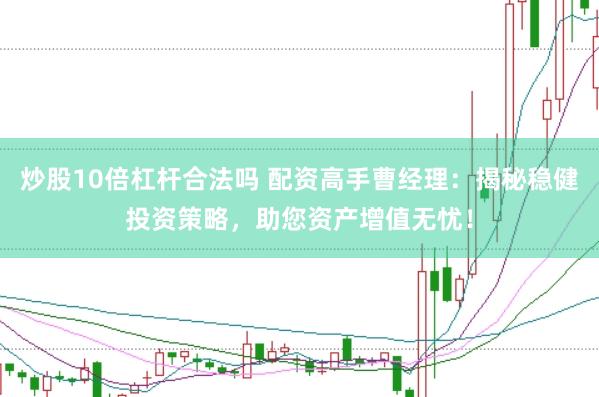 炒股10倍杠杆合法吗 配资高手曹经理：揭秘稳健投资策略，助您资产增值无忧！
