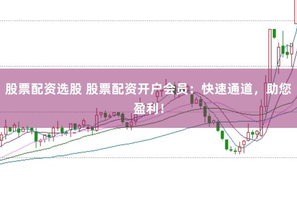 股票配资选股 股票配资开户会员：快速通道，助您盈利！