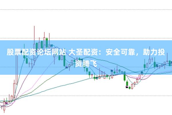 股票配资论坛网站 大圣配资：安全可靠，助力投资腾飞