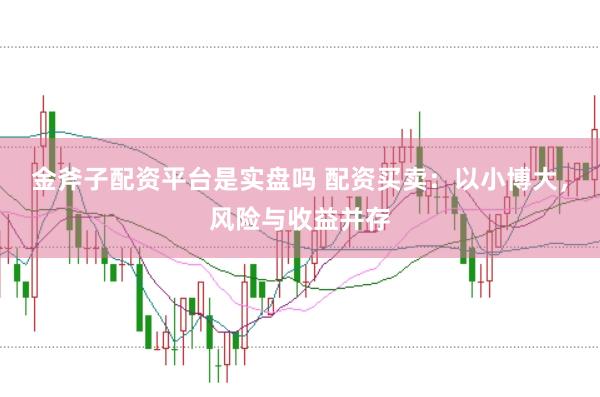 金斧子配资平台是实盘吗 配资买卖：以小博大，风险与收益并存