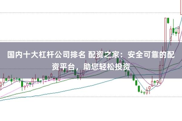 国内十大杠杆公司排名 配资之家：安全可靠的配资平台，助您轻松投资