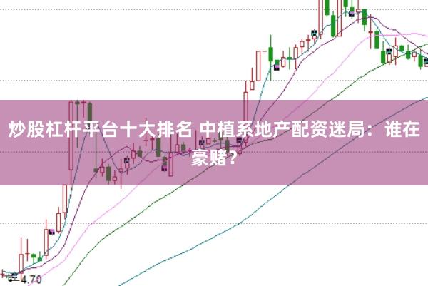 炒股杠杆平台十大排名 中植系地产配资迷局：谁在豪赌？