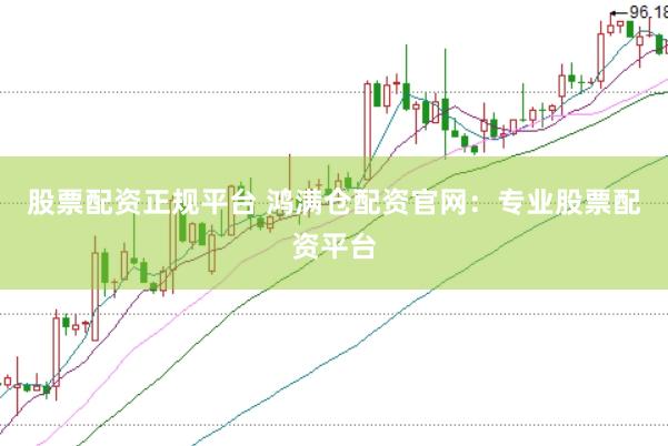 股票配资正规平台 鸿满仓配资官网：专业股票配资平台