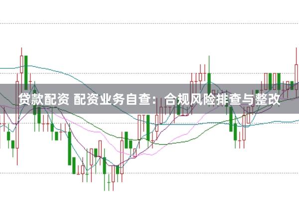 贷款配资 配资业务自查：合规风险排查与整改