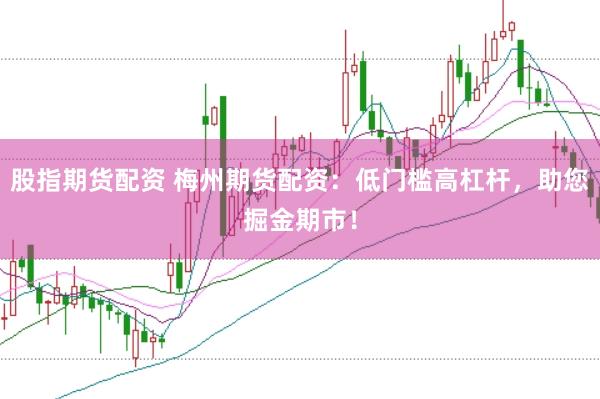 股指期货配资 梅州期货配资：低门槛高杠杆，助您掘金期市！