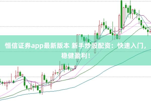 恒信证券app最新版本 新手炒股配资：快速入门，稳健盈利！