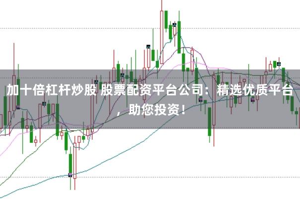 加十倍杠杆炒股 股票配资平台公司：精选优质平台，助您投资！