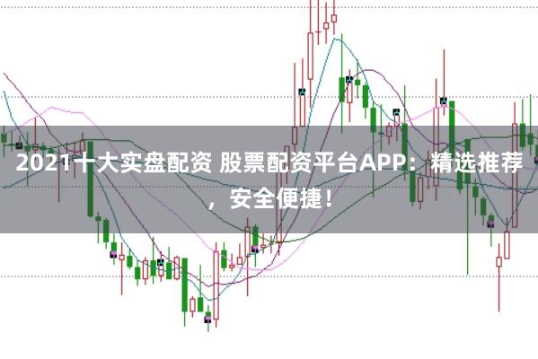 2021十大实盘配资 股票配资平台APP：精选推荐，安全便捷！