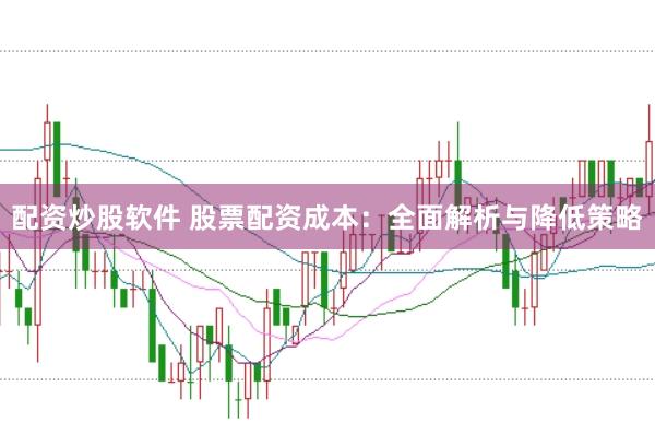 配资炒股软件 股票配资成本：全面解析与降低策略