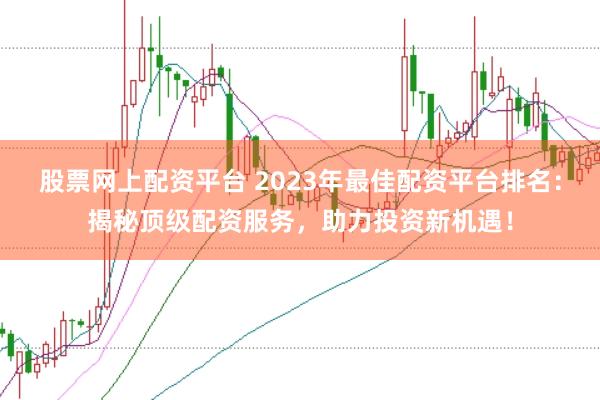 股票网上配资平台 2023年最佳配资平台排名：揭秘顶级配资服务，助力投资新机遇！