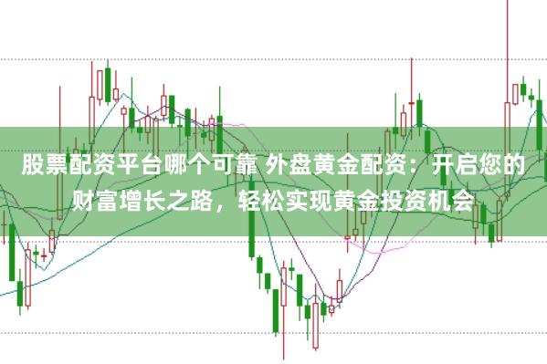 股票配资平台哪个可靠 外盘黄金配资：开启您的财富增长之路，轻松实现黄金投资机会