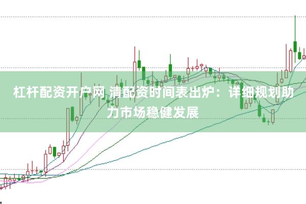 杠杆配资开户网 清配资时间表出炉：详细规划助力市场稳健发展