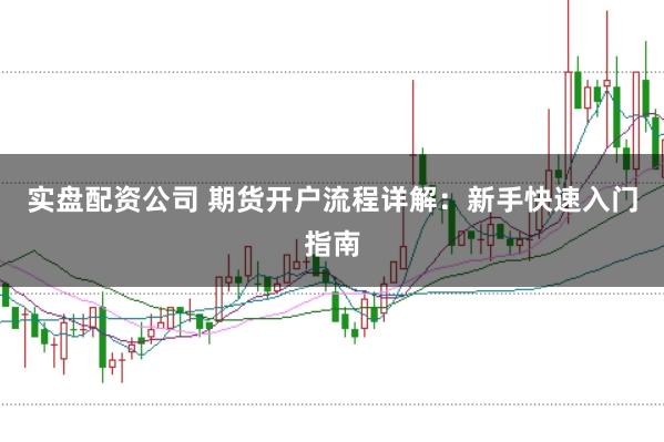 实盘配资公司 期货开户流程详解：新手快速入门指南