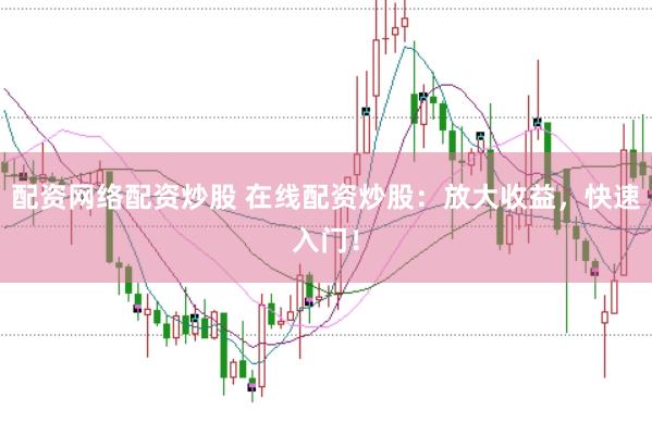 配资网络配资炒股 在线配资炒股：放大收益，快速入门！