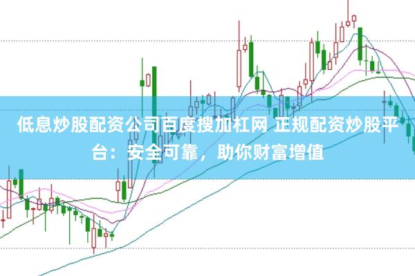 低息炒股配资公司百度搜加杠网 正规配资炒股平台：安全可靠，助你财富增值