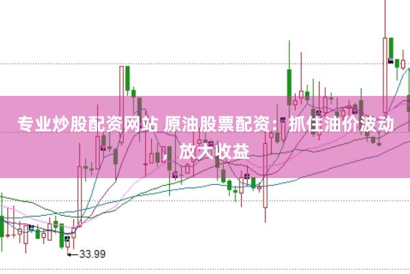专业炒股配资网站 原油股票配资：抓住油价波动，放大收益