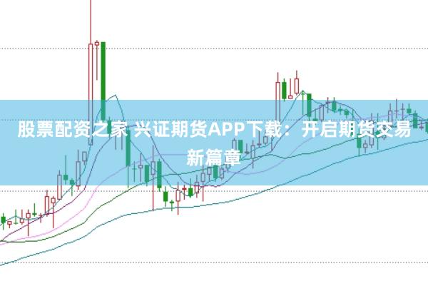 股票配资之家 兴证期货APP下载：开启期货交易新篇章