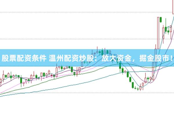 股票配资条件 温州配资炒股：放大资金，掘金股市！