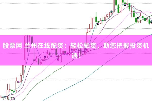 股票网 兰州在线配资：轻松融资，助您把握投资机遇！