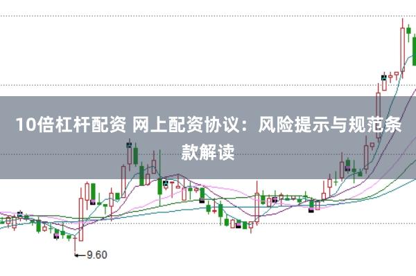10倍杠杆配资 网上配资协议：风险提示与规范条款解读