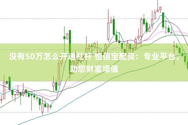没有50万怎么开通杠杆 恒信宝配资：专业平台，助您财富增值