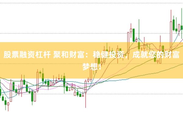股票融资杠杆 聚和财富：稳健投资，成就您的财富梦想！