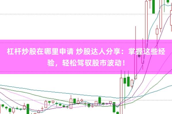杠杆炒股在哪里申请 炒股达人分享：掌握这些经验，轻松驾驭股市波动！
