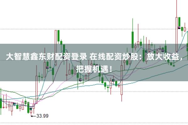 大智慧鑫东财配资登录 在线配资炒股：放大收益，把握机遇！