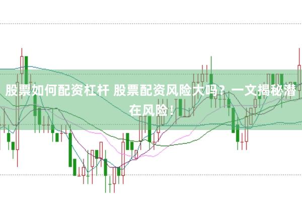 股票如何配资杠杆 股票配资风险大吗？一文揭秘潜在风险！