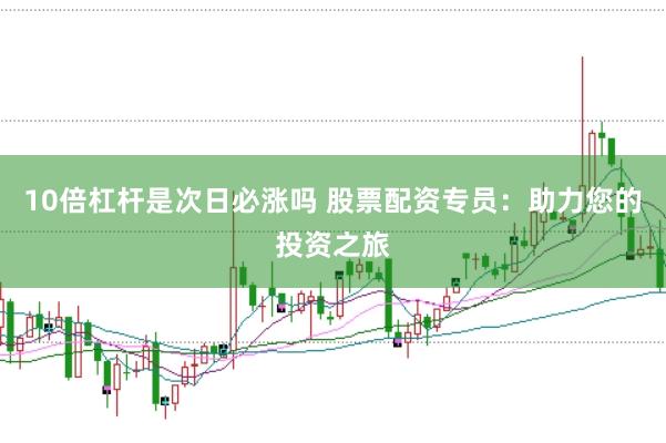10倍杠杆是次日必涨吗 股票配资专员：助力您的投资之旅