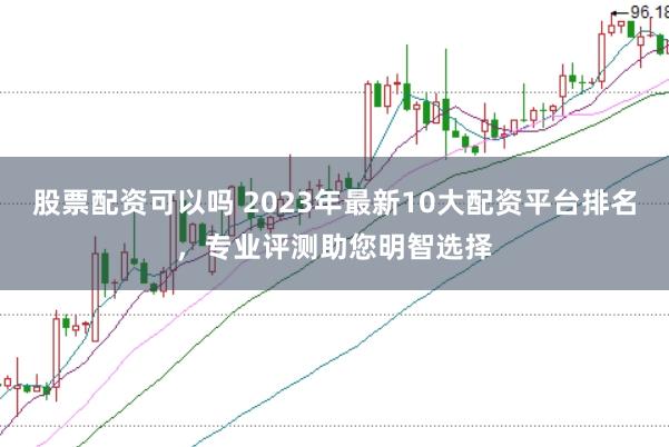 股票配资可以吗 2023年最新10大配资平台排名，专业评测助您明智选择