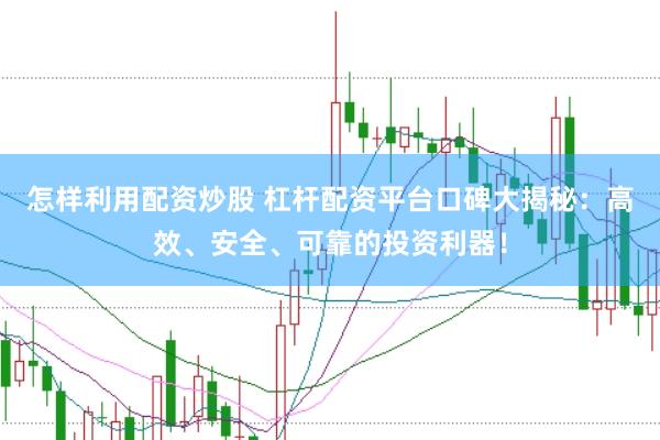 怎样利用配资炒股 杠杆配资平台口碑大揭秘：高效、安全、可靠的投资利器！