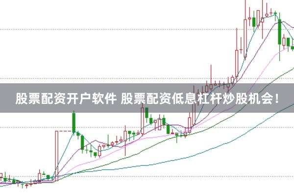 股票配资开户软件 股票配资低息杠杆炒股机会！